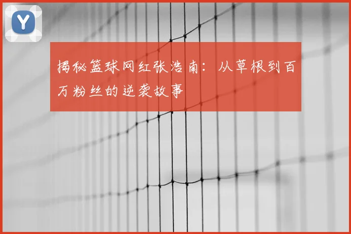 揭秘篮球网红张浩南：从草根到百万粉丝的逆袭故事