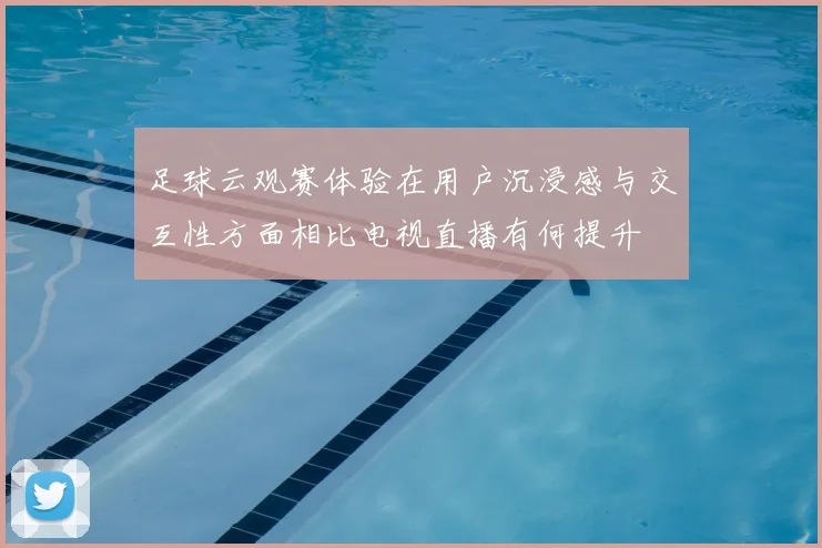 足球云观赛体验在用户沉浸感与交互性方面相比电视直播有何提升