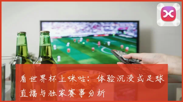 看世界杯上咪咕：体验沉浸式足球直播与独家赛事分析