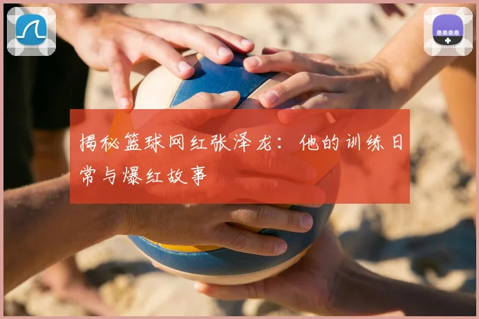 揭秘篮球网红张泽龙：他的训练日常与爆红故事