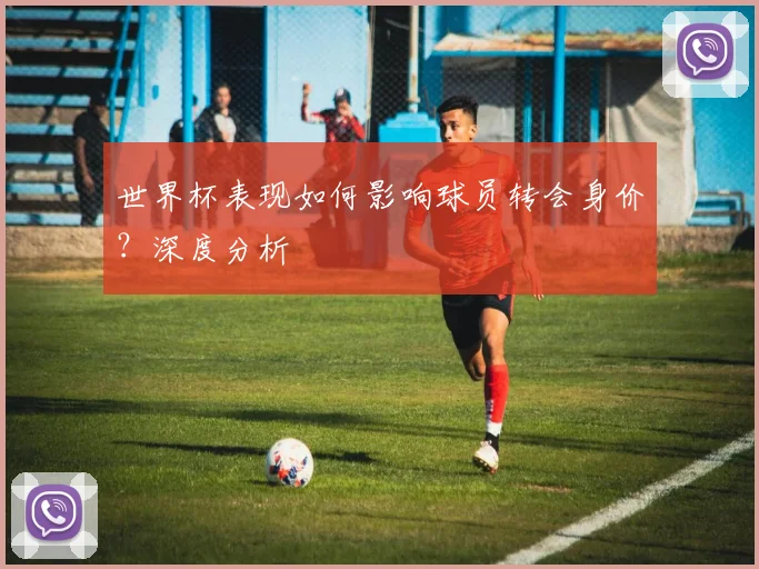 世界杯表现如何影响球员转会身价？深度分析
