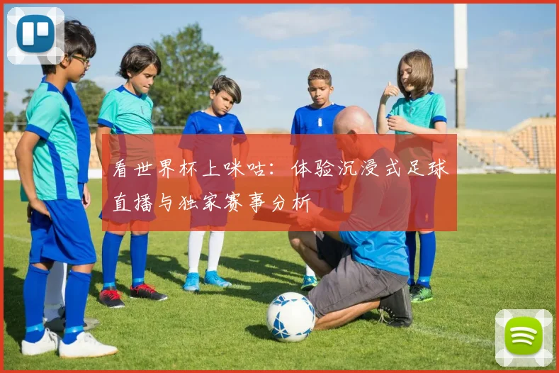 看世界杯上咪咕：体验沉浸式足球直播与独家赛事分析