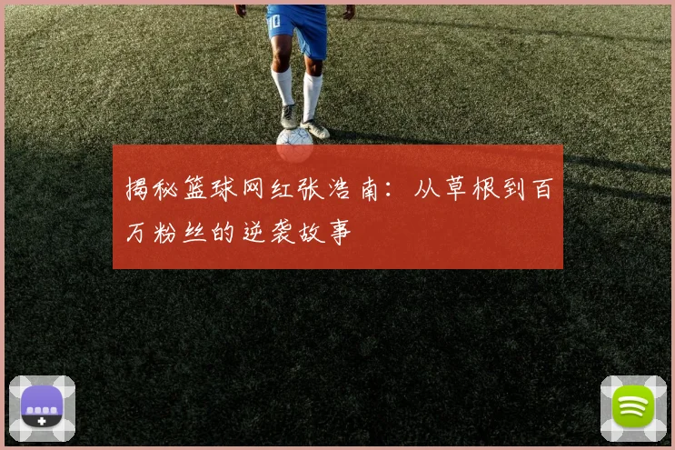 揭秘篮球网红张浩南：从草根到百万粉丝的逆袭故事