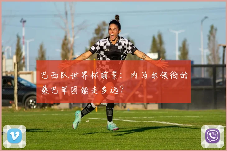 巴西队世界杯前景：内马尔领衔的桑巴军团能走多远？