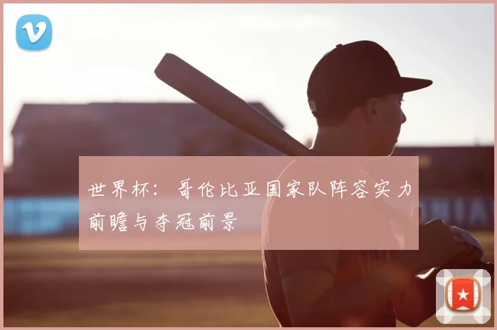 世界杯：哥伦比亚国家队阵容实力前瞻与夺冠前景