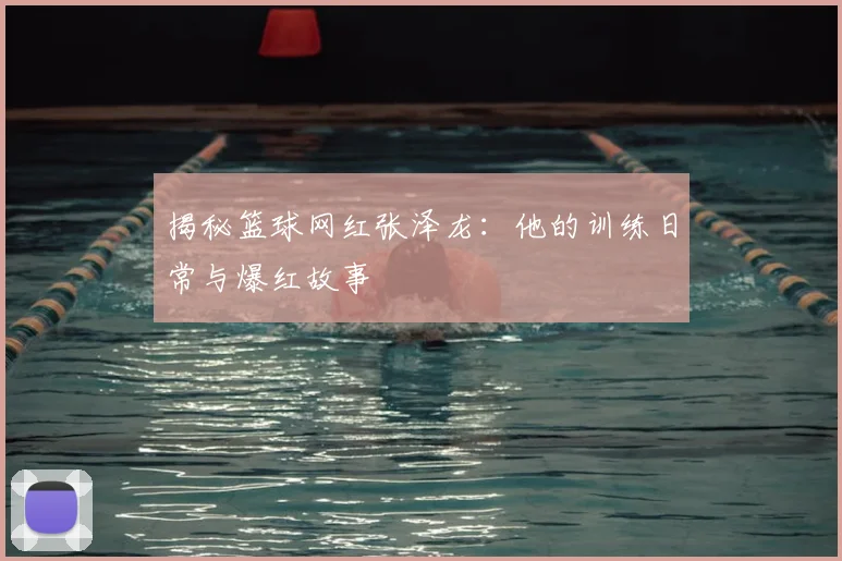 揭秘篮球网红张泽龙：他的训练日常与爆红故事