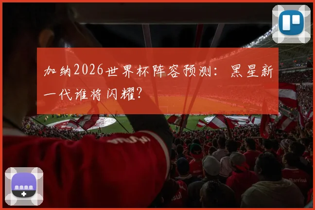 加纳2026世界杯阵容预测：黑星新一代谁将闪耀？