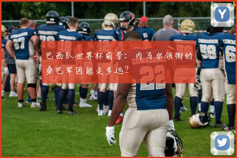 巴西队世界杯前景：内马尔领衔的桑巴军团能走多远？