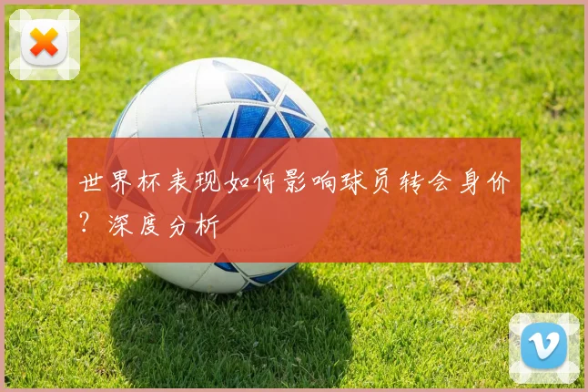 世界杯表现如何影响球员转会身价？深度分析